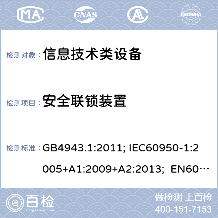 安全联锁装置 信息技术设备安全第1部分通用要求 GB4943.1:2011; IEC60950-1:2005+A1:2009+A2:2013; EN60950-1:2006+A11:2009+A1:2010+A12:2011+A2:2013; UL/cUL60950-1:2014; AS/NZS60950.1:2015 2.8