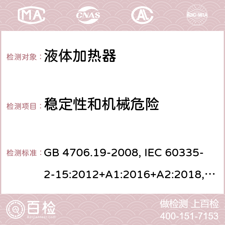 穩定性和機械危險 家用和類似用途電器的安全 液體加熱器的特殊要求 GB 4706.19-2008, IEC 60335-2-15:2012+A1:2016+A2:2018,EN 60335-2-15:2016+A11:2016,
AS/NZS 60335.2.15:2013+A1:2016,AS/NZS 60335.2.15:2019, 
BS EN 60335-2-15:2016+A11:2018, EN 60335-2-15:2016/A11:2018 20