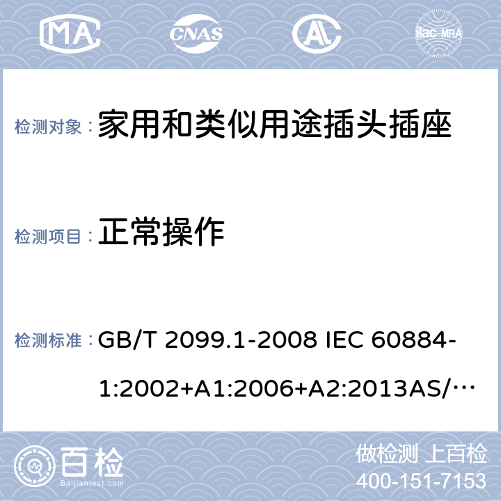 正常操作 家用和类似用途插头插座 第1部分：通用要求 GB/T 2099.1-2008 IEC 60884-1:2002+A1:2006+A2:2013
AS/NZS 60884.1:2013 21