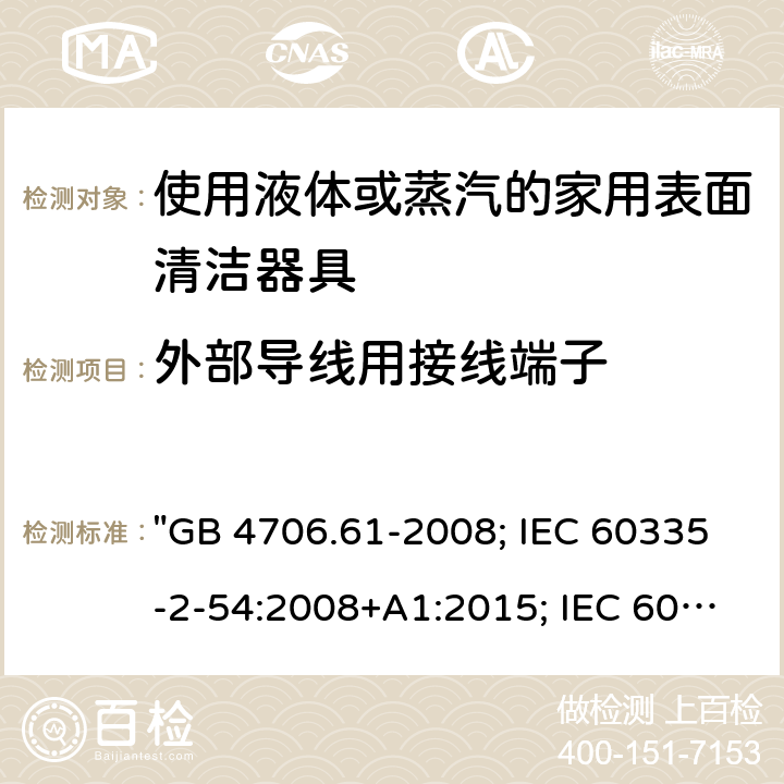 外部导线用接线端子 家用和类似用途电器的安全 使用液体或蒸汽的家用表面清洁器具的特殊要求 "GB 4706.61-2008; IEC 60335-2-54:2008+A1:2015; IEC 60335-2-54: 2008+A1:2015+A2:2019； EN 60335-2-54:2008+A11:2012+A1:2015; AS/NZS 60335.2.54:2010+A1:2010+A2:2016; AS/NZS 60335.2.54: 2010+A1:2010+A2:2016+A3:2020; BS EN 60335-2-54:2008+A1:2015" 26