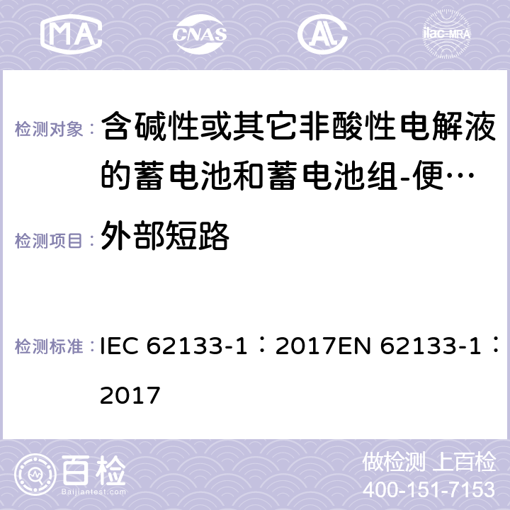 外部短路 含碱性或其它非酸性电解质的蓄电池和蓄电池组-便携式密封蓄电池和蓄电池组-第一部分：镍系 IEC 62133-1：2017EN 62133-1：2017 7.3.2