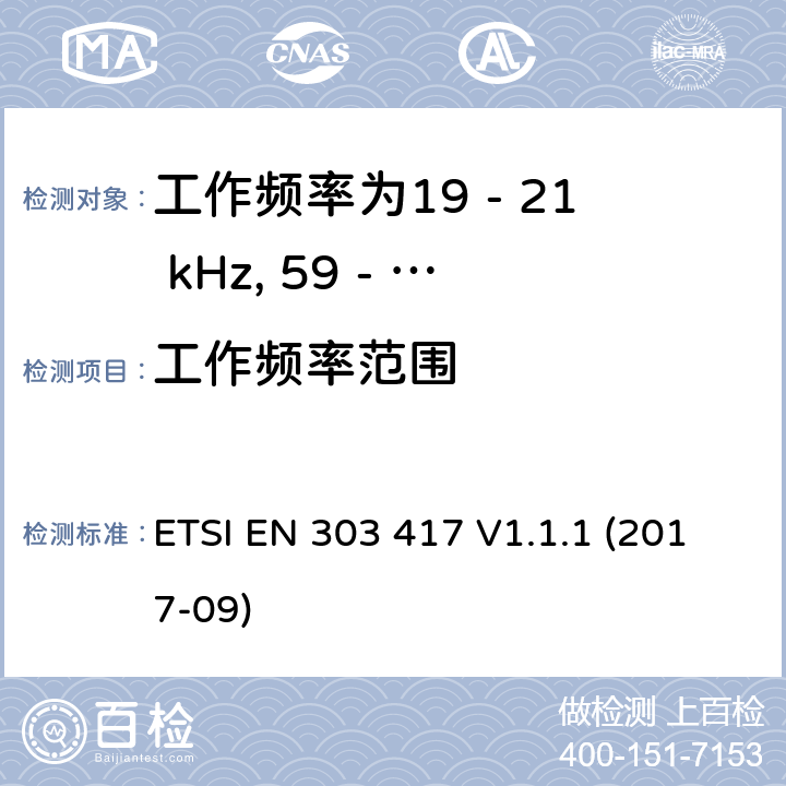 工作频率范围 工作频率为19 - 21 kHz, 59 - 61 kHz, 79 - 90 kHz, 100 - 300 kHz, 6 765 - 6 795 kHz的无线功率传输系统，协调标准，涵盖指令2014/53/EU第3.2条的基本要求 ETSI EN 303 417 V1.1.1 (2017-09) 6.2