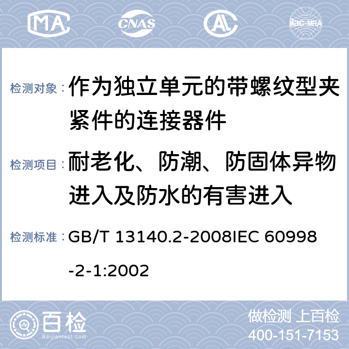 耐老化、防潮、防固体异物进入及防水的有害进入 家用和类似用途低压电路用的连接器件 第2部分:作为独立单元的带螺纹型夹紧件的连接器件的特殊要求 GB/T 13140.2-2008
IEC 60998-2-1:2002 12