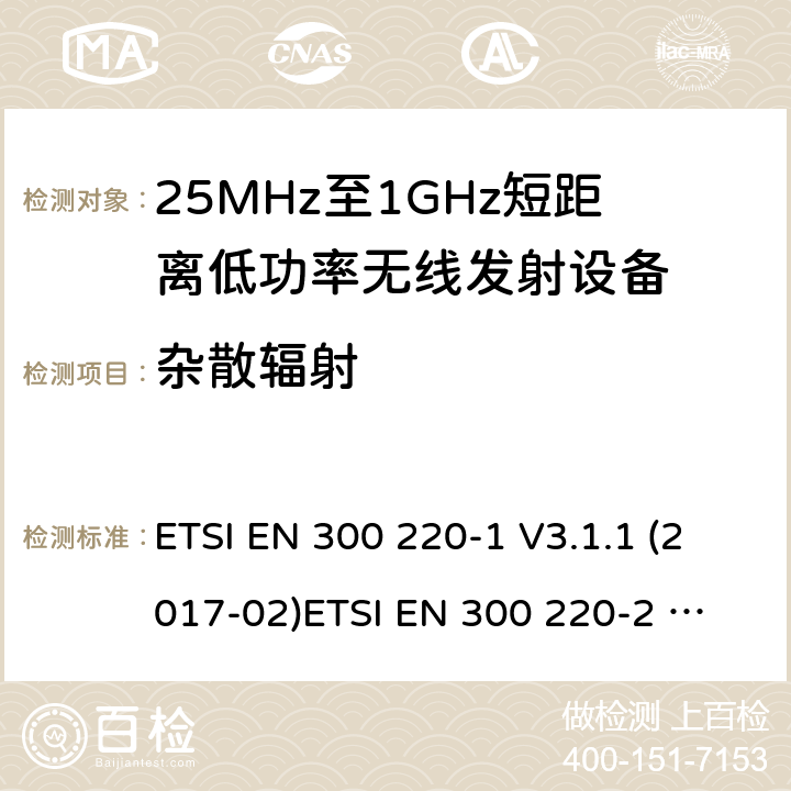 杂散辐射 短距离设备；频率范围从25MHz至1000MHz，最大功率小于500mW的无线设备 ETSI EN 300 220-1 V3.1.1 (2017-02)
ETSI EN 300 220-2 V3.2.1 (2018-06)
ETSI EN 300 220-3-1 V2.1.1 (2016-12)
ETSI EN 300 220-3-2 V1.1.1 (2017-02)
ETSI EN 300 220-4 V1.1.1 (2017-02)
AS/NZS 4268:2017 条款 4.2