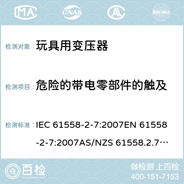 危险的带电零部件的触及 玩具变压器的特殊要求和测试 IEC 61558-2-7:2007
EN 61558-2-7:2007
AS/NZS 61558.2.7:2008+A1:2012
AS/NZS 61558.2.7:2008 9.1.2