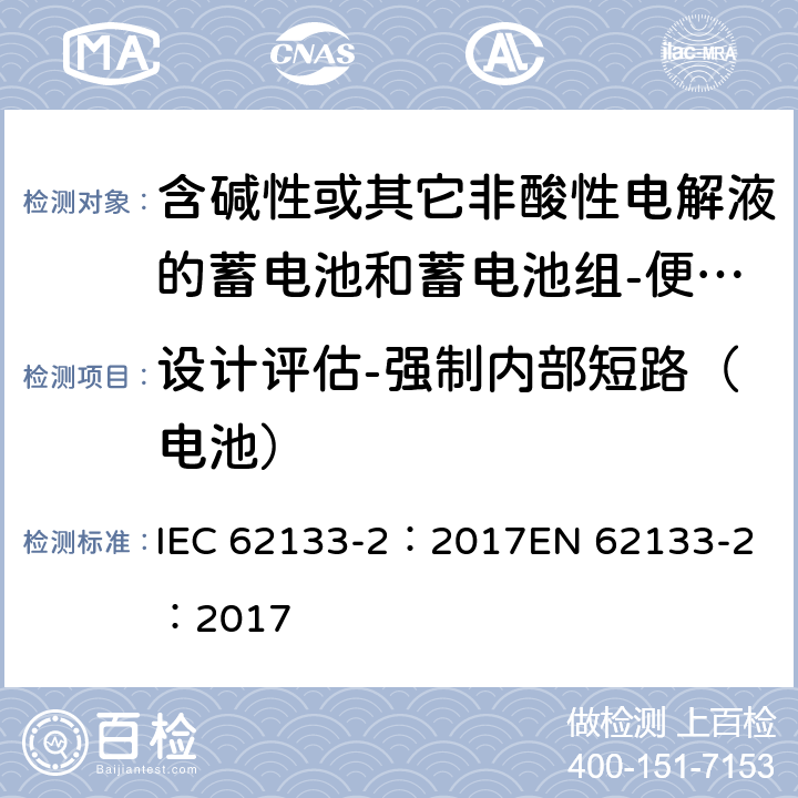 设计评估-强制内部短路（电池） 含碱性或其它非酸性电解质的蓄电池和蓄电池组-便携式密封蓄电池和蓄电池组-第二部分：锂系 IEC 62133-2：2017
EN 62133-2：2017 7.3.9