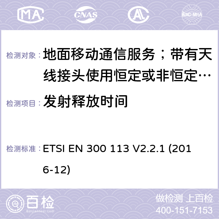 發射釋放時間 陸地移動服務;無線電設備用于數據的傳輸(和/或語音)使用常數或不恒定包絡調制和天線連接器;統一標準的基本要求歐盟指令2014/53 / 3.2條 ETSI EN 300 113 V2.2.1 (2016-12) 7.8.1
