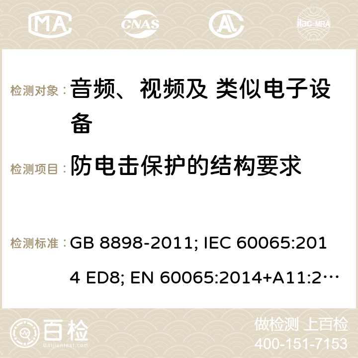 防电击保护的结构要求 音频、视频及类似电子设备 安全要求 GB 8898-2011; IEC 60065:2014 ED8; EN 60065:2014+A11:2017; AS/NZS 60065:2012+A1:2015; AS/NZS 60065:2018; UL 60065 Ed.8:2015-09-30; CAN/CSA-C22.2 NO. 60065:16 8