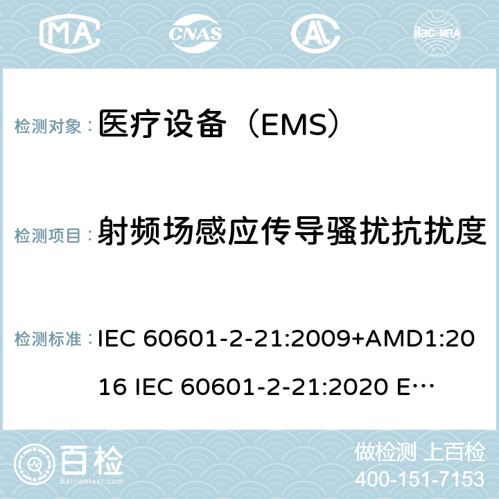射频场感应传导骚扰抗扰度 IEC 60601-2-21 医疗电气设备。第2-21部分:婴儿辐射保暖台的基本安全和基本性能的特殊要求 :2009+AMD1:2016 
:2020 
EN 60601-2-21:2009 202