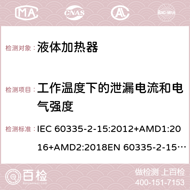 工作温度下的泄漏电流和电气强度 家用和类似用途电器的安全　液体加热器的特殊要求 IEC 60335-2-15:2012+AMD1:2016+AMD2:2018
EN 60335-2-15:2016
AS/NZS 60335.2.15:2013+Amd 1:2016+Amd 2:2017+Amd 3:2018 13