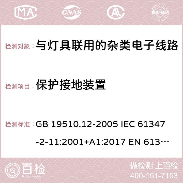 保护接地装置 灯的控制装置 第12部分：与灯具联用的杂类电子线路的特殊要求 GB 19510.12-2005 
IEC 61347-2-11:2001+A1:2017 
EN 61347-2-11:2001+A1:2019 
AS/NZS 61347.2.11:2003 10