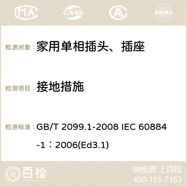 接地措施 家用和类似用途插头插座第1部分:通用要求 GB/T 2099.1-2008 
IEC 60884-1：2006(Ed3.1) 11