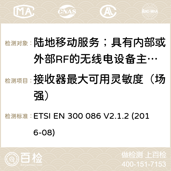 接收器最大可用灵敏度（场强） 陆地移动服务；具有内部或外部RF的无线电设备主要用于模拟语音的连接器； ETSI EN 300 086 V2.1.2 (2016-08) 8.2