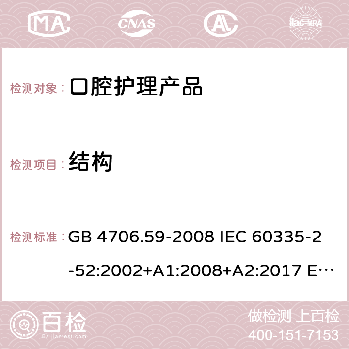 结构 家用和类似用途电器的安全 口腔卫生器具的特殊要求 GB 4706.59-2008 IEC 60335-2-52:2002+A1:2008+A2:2017 EN 60335-2-52:2003+A1:2008+A11:2010+A12:2019 BS EN 60335-2-52:2003+A1:2008+A11:2010+A12:2019 22