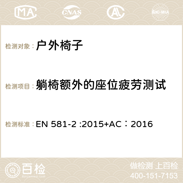 躺椅额外的座位疲劳测试 户外家具-椅子和桌子露营、家用和公用-第一部分：椅子机械安全和测试方法 EN 581-2 :2015+AC：2016 6.2