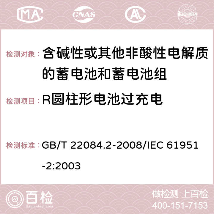 R圆柱形电池过充电 含碱性或其他非酸性电解质的蓄电池和蓄电池组——便携式密封单体蓄电池 第2部分：金属氢化物镍电池 GB/T 22084.2-2008/IEC 61951-2:2003 7.6.3