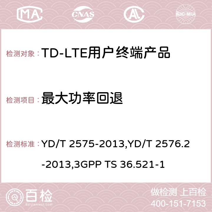 最大功率回退 《TD-LTE 数字蜂窝移动通信网终端设备技术要求(第一阶段) 》,《TD-LTE 数字蜂窝移动通信网终端设备测试方法(第一阶段)第2部分:无线射频性能测试》,《3GPP技术规范组无线电接入网改进型通用地面无线电接入（E-UTRA）用户设备（UE）一致性规范 无线电传输和接收 第1部分：一致性测试》 YD/T 2575-2013,
YD/T 2576.2-2013,
3GPP TS 36.521-1 8.2.2.2,5.2.2,6.2.3