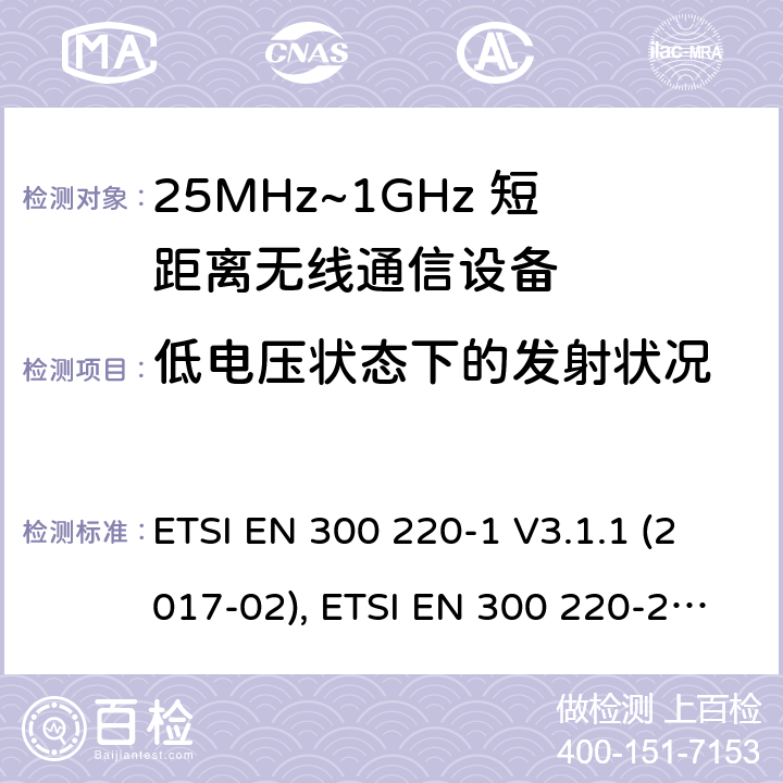 低电压状态下的发射状况 电磁兼容性及无线频谱特性（ERM）；工作于25MHz至1GHz频率范围内的短距离无线通信设备;第一部分:技术特点和测试方法, 第二部分：涵盖了RED指令3.2条款基本要求的非特定无线电设备协调标准 ETSI EN 300 220-1 V3.1.1 (2017-02), ETSI EN 300 220-2 V3.2.1 (2018-06)