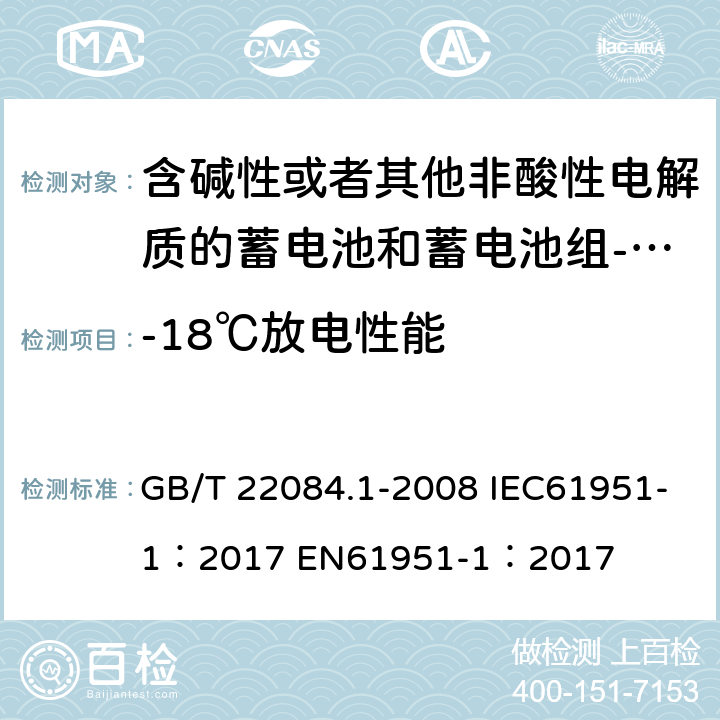 -18℃放电性能 含碱性或者其他非酸性电解质的蓄电池和蓄电池组-便携式密封单体蓄电池 第一部分：镉镍电池 GB/T 22084.1-2008 IEC61951-1：2017 EN61951-1：2017 cl 7.2.2