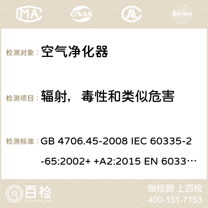 辐射，毒性和类似危害 家用和类似用途电器的安全　空气净化器的特殊要求 GB 4706.45-2008 IEC 60335-2-65:2002+ +A2:2015 EN 60335-2-65: 2002+ +A11:2012 BS EN 60335-2-65: 2002+ +A11:2012 AS/NZS 60335.2.65:2015 32