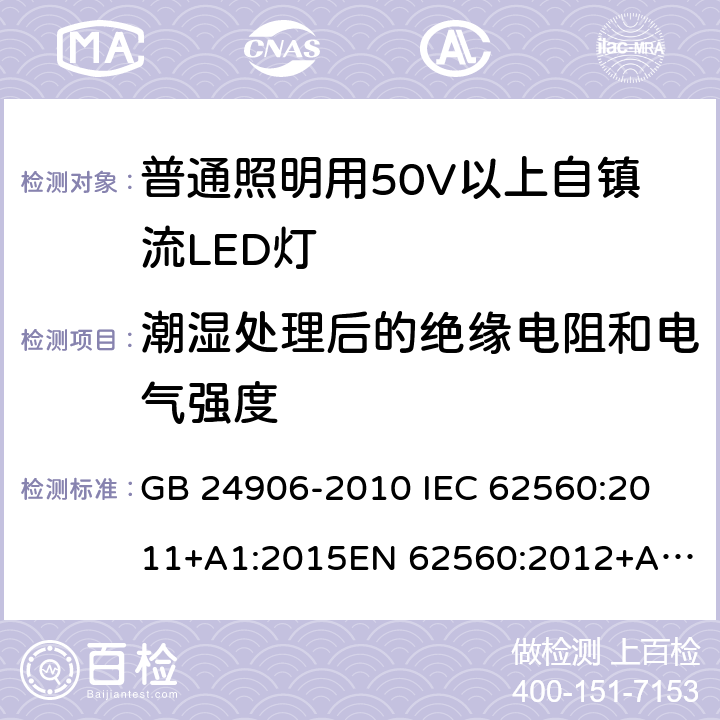 潮湿处理后的绝缘电阻和电气强度 普通照明用50V以上自镇流LED灯 安全要求 GB 24906-2010 
IEC 62560:2011+A1:2015
EN 62560:2012+A1:2015 8