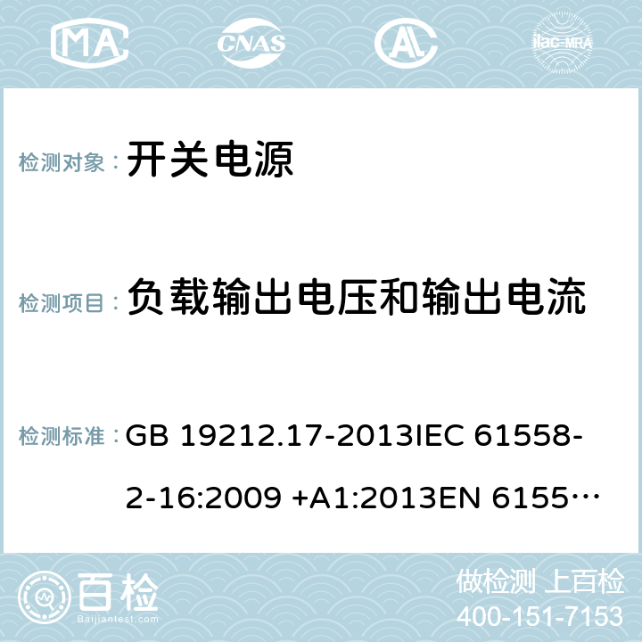 负载输出电压和输出电流 开关型电源装置和开关型电源装置用变压器的特殊要求和试验 GB 19212.17-2013
IEC 61558-2-16:2009 +A1:2013
EN 61558-2-16:2009 +A1:2013
AS/NZS 61558.2.16:2010+A1:2010+A2:2012+A3:2014
J61558-2-16(H26) 11