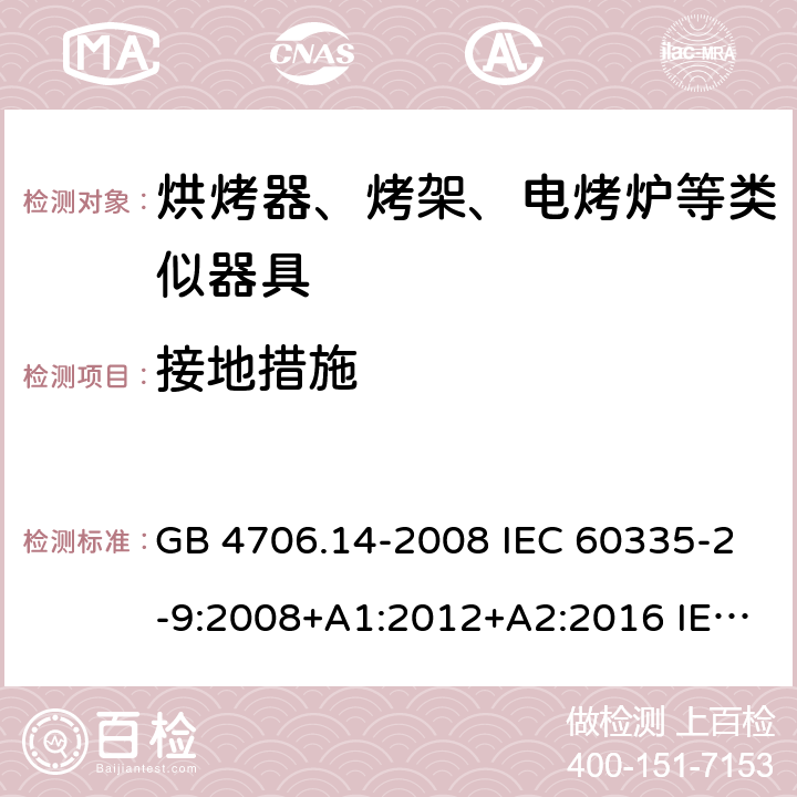 接地措施 家用和类似用途电器的安全 烤架、面包片烘烤器及类似用途便携式烹饪器具的特殊要求 GB 4706.14-2008 IEC 60335-2-9:2008+A1:2012+A2:2016 IEC 60335-2-9:2019 EN 60335-2-9:2003+A1:2004+A2:2006+A12:2007+A13:2010 BS EN 60335-2-9:2003+A1:2004+A2:2006+A12:2007+A13:2010 27