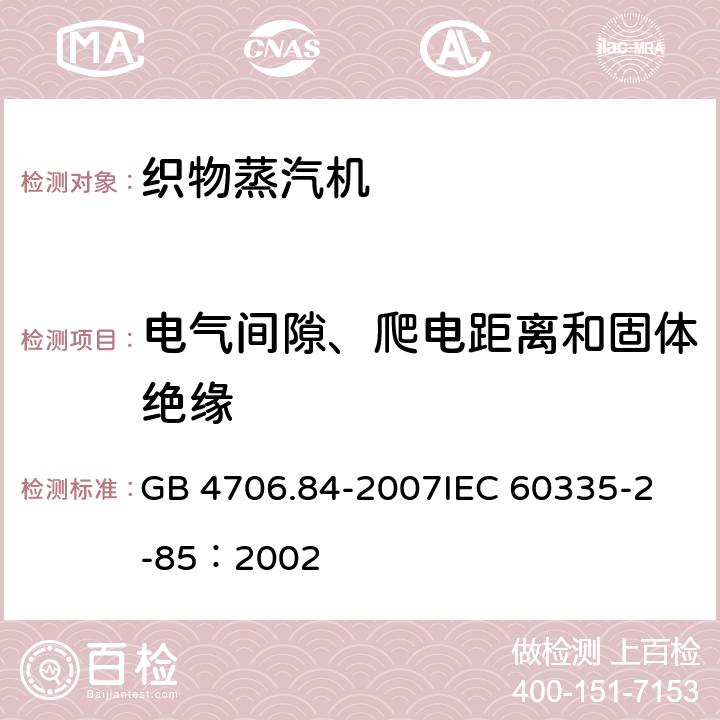 电气间隙、爬电距离和固体绝缘 家用和类似用途电器的安全 第2部分：织物蒸汽机的特殊要求 GB 4706.84-2007
IEC 60335-2-85：2002 29