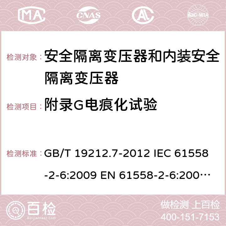 附錄G電痕化試驗 電源電壓為1100V及以下的變壓器、電抗器、電源裝置和類似產品的安全 第7部分：安全隔離變壓器和內裝安全隔離變壓器的電源裝置的特殊要求和試驗 GB/T 19212.7-2012 IEC 61558-2-6:2009 EN 61558-2-6:2009 BS EN 61558-2-6:2009 AS/NZS 61558.2.6:2009+A1:2012 附錄G