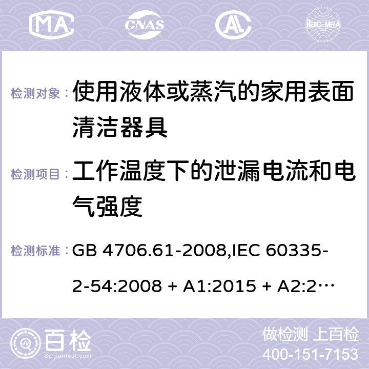 工作温度下的泄漏电流和电气强度 家用和类似用途电器的安全 使用液体或蒸汽的家用表面清洁器具的特殊要求 GB 4706.61-2008,
IEC 60335-2-54:2008 + A1:2015 + A2:2019,
EN 60335-2-54:2008 + A11:2012 + A1:2015,
AS/NZS 60335.2.54:2010 + A2:2016 + A3:2020,
BS EN 60335-2-54:2008 + A1:2015 13