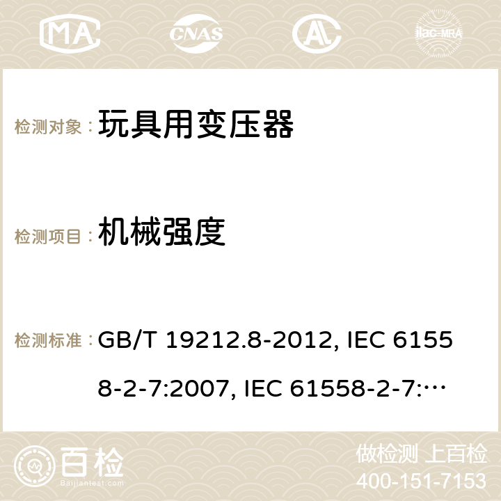 机械强度 电力变压器、电源、电抗器和类似产品的安全 第8部分：玩具用变压器和电源的特殊要求和试验 GB/T 19212.8-2012, IEC 61558-2-7:2007, IEC 61558-2-7:1997, BS/EN 61558-2-7:2007, AS/NZS 61558.2.7:2008+A1:2012, JIS C 61558-2-7:2012 16