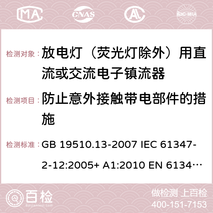 防止意外接触带电部件的措施 灯的控制装置 第13部分：放电灯（荧光灯除外）用直流或交流电子镇流器的特殊要求 GB 19510.13-2007 IEC 61347-2-12:2005+ A1:2010 EN 61347-2-12:2005 BS EN 61347-2-12:2005+A1:2010 10