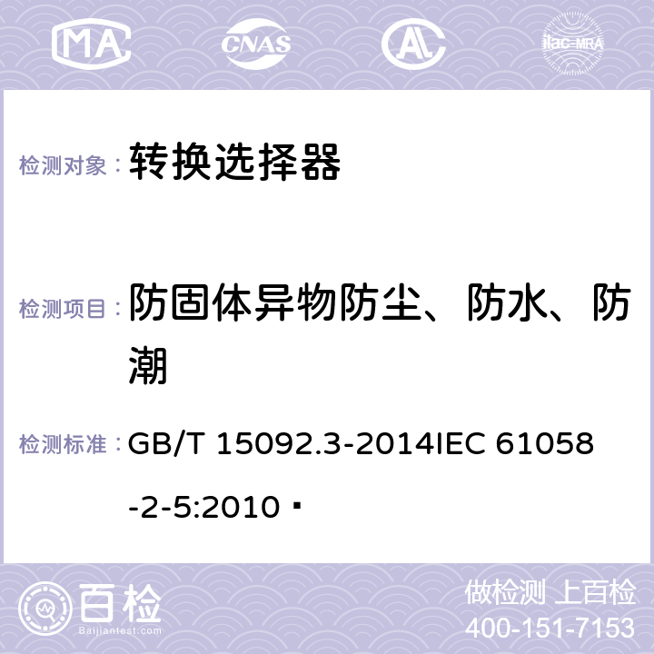 防固体异物防尘、防水、防潮 器具开关第二部分:转换选择器的特殊要求  GB/T 15092.3-2014
IEC 61058-2-5:2010  14