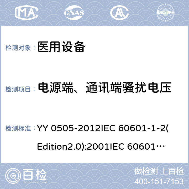 电源端、通讯端骚扰电压 医用电气设备 第1-2部分：基本安全和基本性能通用要求 并列标准：电磁兼容性 要求和试验 YY 0505-2012
IEC 60601-1-2(Edition2.0):2001
IEC 60601-1-2:2001+A1:2004
IEC 60601-1-2(Edition3.0):2007
IEC 60601-1-2(Edition4.0):2014 EN 60601-1-2-2015 36.201.1