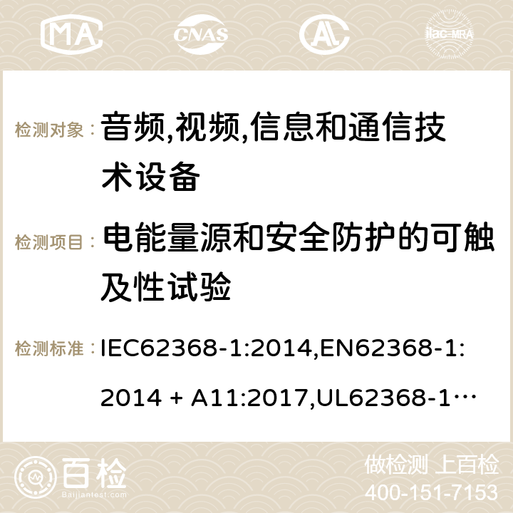 电能量源和安全防护的可触及性试验 音频/视频、信息技术和通信技术设备 第 1 部分：安全要求 IEC62368-1:2014,
EN62368-1:2014 + A11:2017,
UL62368-1:2014,
CAN/CSA-C22.2 No. 62368-1-14:2014,
AS/NZS 62368.1:2018 5.3.2, annex V