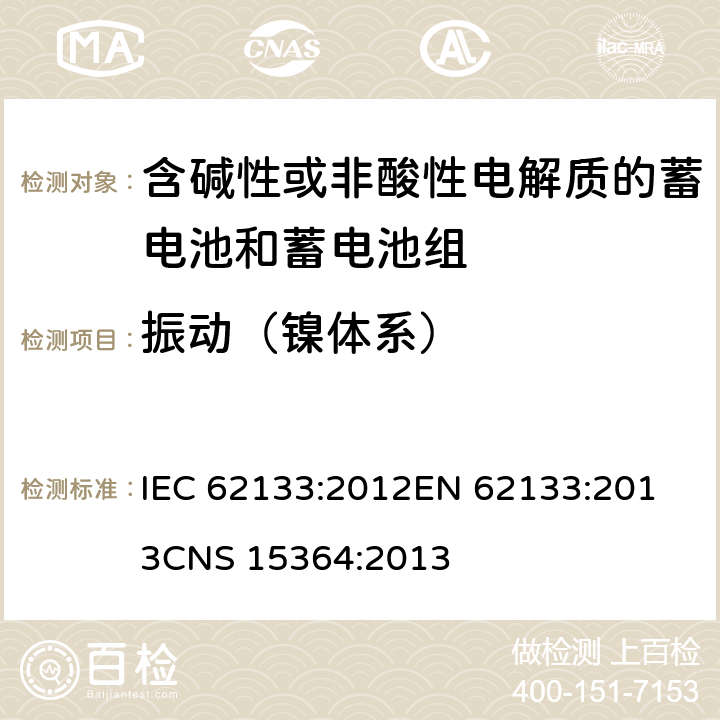 振动（镍体系） 含碱性或其他非酸性电解质的蓄电池和蓄电池组 便携式密封蓄电池和蓄电池组的安全性要求 IEC 62133:2012
EN 62133:2013
CNS 15364:2013 条款7.2.2