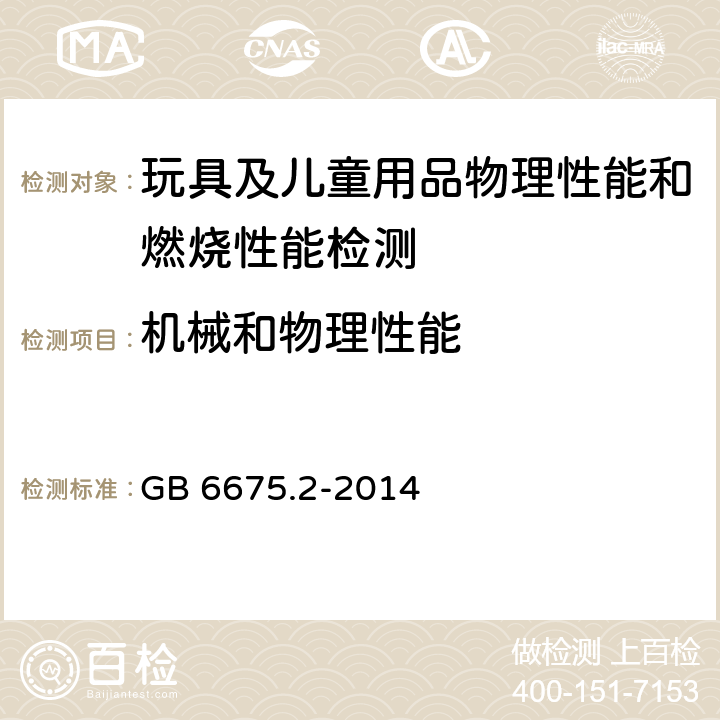 机械和物理性能 玩具安全 第2部分:机械与物理性能 GB 6675.2-2014 4.1 正常使用; 4.2 可预见的合理滥用; 4.3 材料; 4.4 小零件;4.6边缘;4.7尖端 4.8 突出部件; 4.10 用于包装和玩具中的塑料袋和塑料薄膜; 5.1 总则; 5.2 小零件测试;5.8锐利边缘测试;5.9锐利尖端测试 5.10 塑料薄膜厚度测试; 5.24 可预见的合理滥用测试;5.24.2跌落测试;5.24.5扭力测试;5.24.6拉力测试;5.24.7压力测试 附录A 玩具年龄分级指南; 附录B 安全标示指南和生产厂商标记; 附录D 玩具枪标识