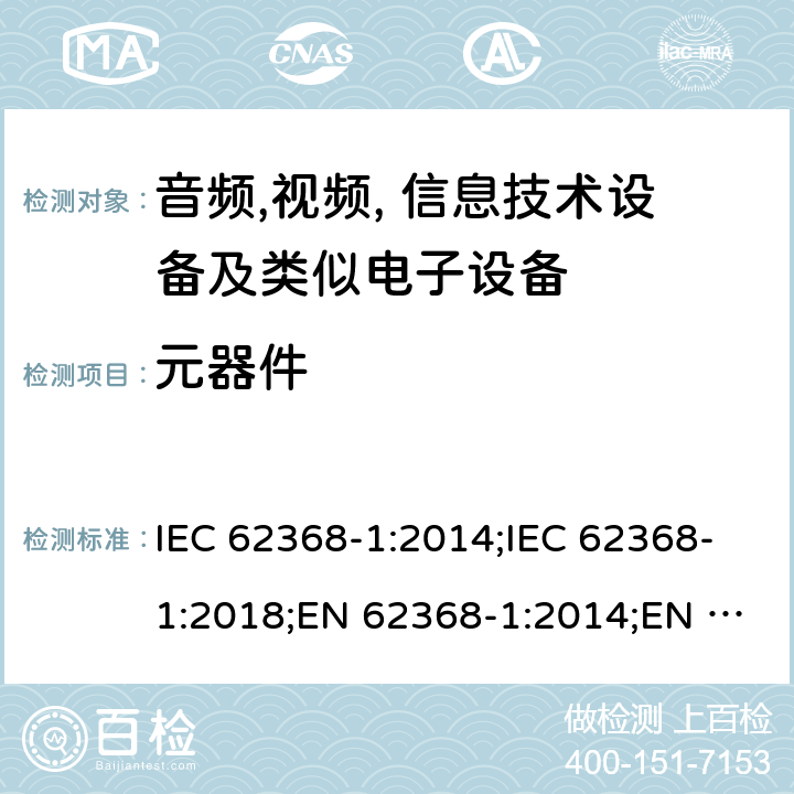 元器件 音频,视频, 信息技术设备及类似电子设备 第1部分: 安全要求 IEC 62368-1:2014;IEC 62368-1:2018;EN 62368-1:2014;EN 62368-1:2014+A11:2017; CAN/CSA-C22.2 No. 62368-1-14;UL 62368-1: 2014;AS/NZS 62368.1:2018;UL 62368-1:2019;EN IEC 62368-1:2020;EN IEC 62368-1:2020+A11:2020 Annex G