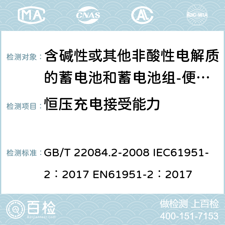 恒压充电接受能力 含碱性或其他非酸性电解质的蓄电池和蓄电池组-便携式密封单体蓄电池- 第2部分：金属氢化物镍电池 GB/T 22084.2-2008 IEC61951-2：2017 EN61951-2：2017 cl 7.4.2