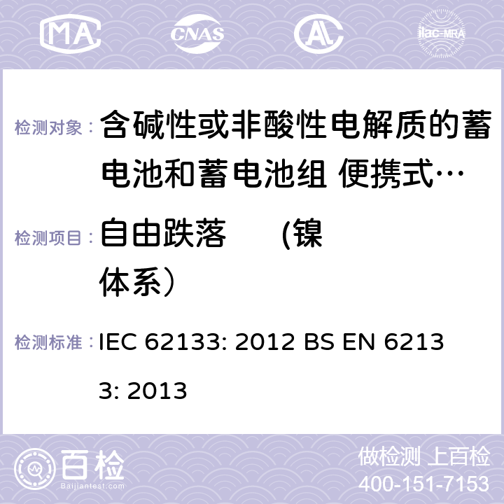 自由跌落      (镍体系） 含碱性或其他非酸性电解液的蓄电池和蓄电池组：便携式密封蓄电池和蓄电池组的安全性要求 IEC 62133: 2012
 BS EN 62133: 2013 7.3.3