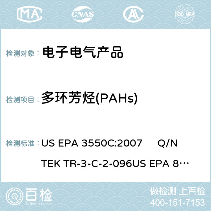 多环芳烃(PAHs) 超声波萃取法超声波萃取法测定电子电器产品中多环芳烃作业指导书气相色谱-质谱法测定半挥发性有机化合物（GC/MS)测定电子电器产品中多环芳烃含量的作业指导书 US EPA 3550C:2007 

Q/NTEK TR-3-C-2-096

US EPA 8270D:2014 

Q/NTEK TR-3-C-2-097