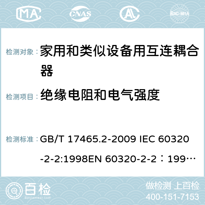 绝缘电阻和电气强度 家用和类似用途器具耦合器 第2部分：家用和类似设备用互连耦合器 GB/T 17465.2-2009 IEC 60320-2-2:1998
EN 60320-2-2：1998
AS/NZS 60320.2.2：2004(R2016) 15