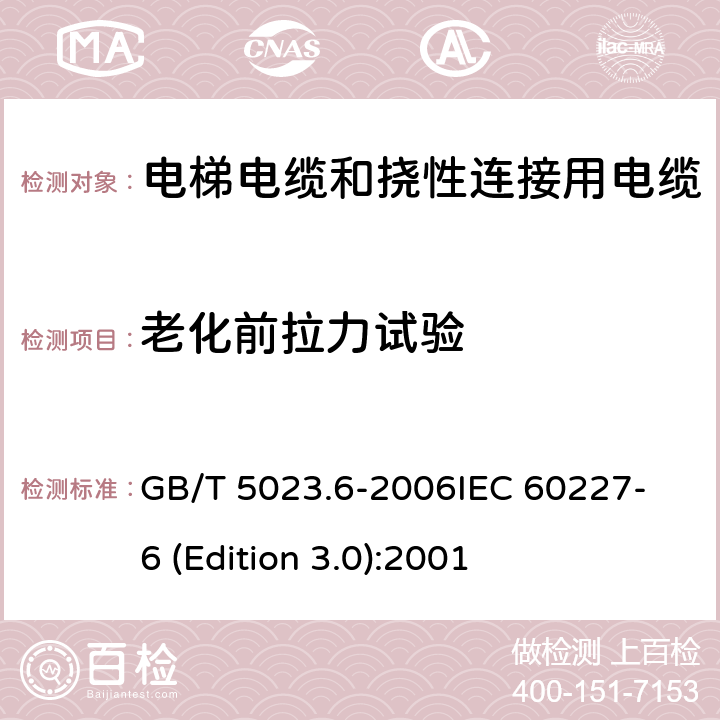 老化前拉力试验 额定电压450/750V及以下聚氯乙烯绝缘电缆 第6部分：电梯电缆和挠性连接用电缆 GB/T 5023.6-2006
IEC 60227-6 (Edition 3.0):2001 表6中3.1和4.1