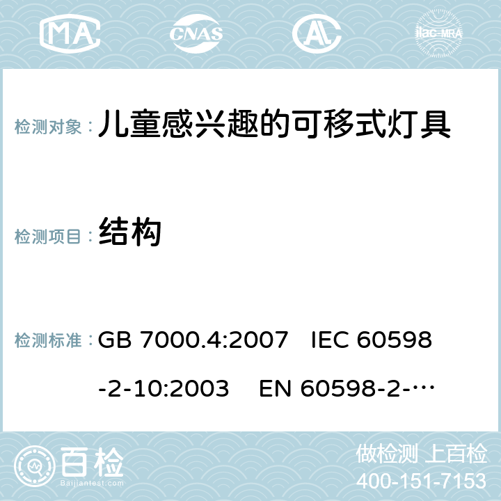 结构 灯具 第2-10部分:特殊要求 儿童用可移式灯具 GB 7000.4:2007 
IEC 60598-2-10:2003 
EN 60598-2-10:2003
AS/NZS 60598-2-10: 1998
AS/NZS 60598.2.10:2015 6