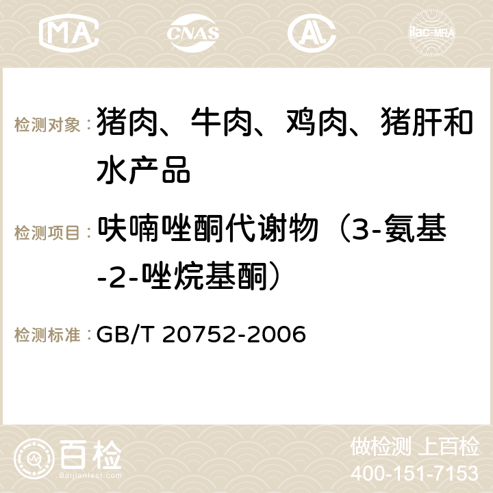 呋喃唑酮代谢物（3-氨基-2-唑烷基酮） 猪肉、牛肉、鸡肉、猪肝和水产品中硝基呋喃类代谢物残留量的测定 液相色谱-串联质谱法 GB/T 20752-2006