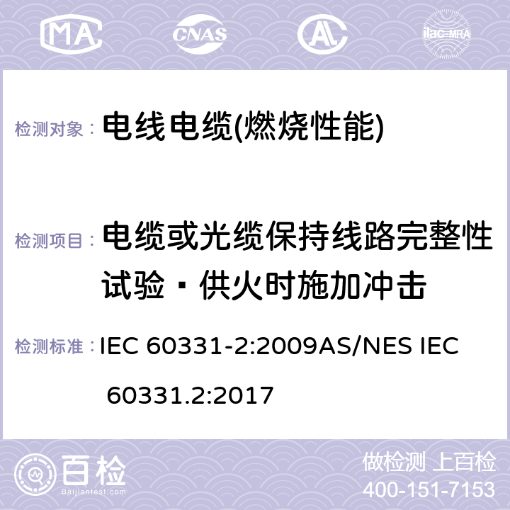 电缆或光缆保持线路完整性试验—供火时施加冲击 在火焰条件下电缆或光缆的线路完整性试验 第2部分:火焰温度不低于830℃并施加冲击—额定电压0.6/1kV及以下电缆，电缆直径不超过20mm IEC 60331-2:2009
AS/NES IEC 60331.2:2017