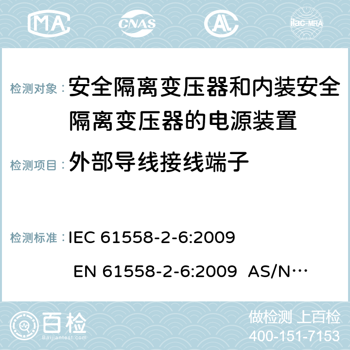 外部导线接线端子 电源电压为1100V及以下的变压器、电抗器、电源装置和类似产品的安全 第2-6部分：安全隔离变压器和内装安全隔离变压器的电源装置的特殊要求和试验 
IEC 61558-2-6:2009 
EN 61558-2-6:2009 
AS/NZS 61558.2.6:2009+A1:2012 23