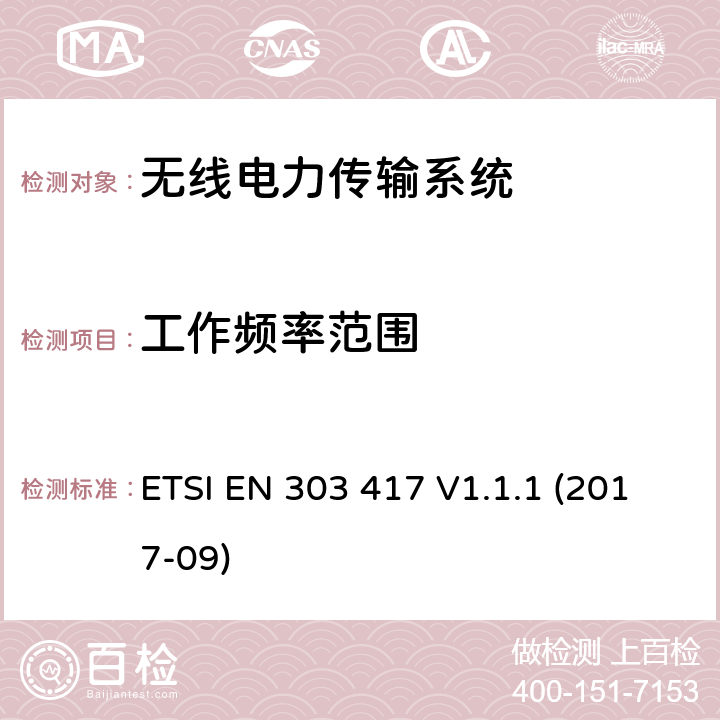 工作频率范围 无线电力传输系统, 使用的除了射频以外的技术工作频率在19 - 21 kHz, 59 - 61 kHz, 79 - 90 kHz, 100 - 300 kHz, 6 765 - 6 795 kHz范围; 涵盖2014/53/EU指令第3.2条基本要求的协调标准 ETSI EN 303 417 V1.1.1 (2017-09) 4.3.3