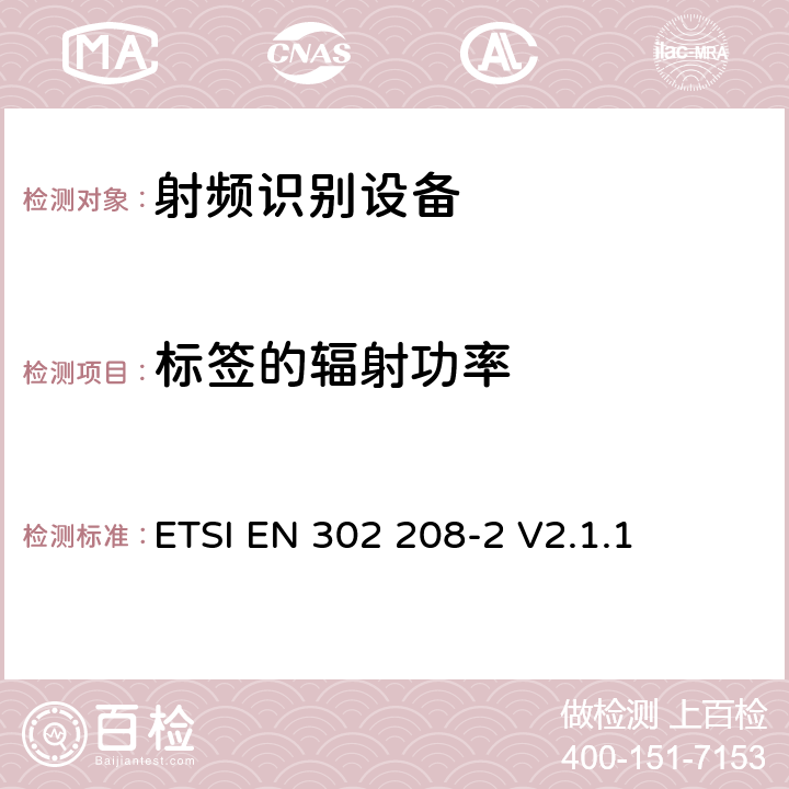 标签的辐射功率 电磁兼容性与无线频谱特性(ERM)；功率不超过2W的工作在865MHz至868MHz频段下射频识别设备和功率不超过4W的工作在915MHz至921MHz频段下的射频识别设备；第2部分：欧洲协调标准，包含R&TTE指令条款3.2的基本要求； ETSI EN 302 208-2 V2.1.1 4.4.2