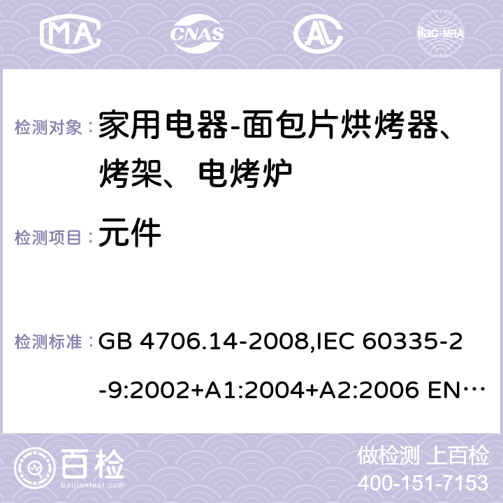 元件 家用和类似用途电器的安全 面包片烘烤器、烤架、电烤炉及类似用途器具的特殊要求 GB 4706.14-2008,IEC 60335-2-9:2002+A1:2004+A2:2006 EN 60335-2-9:2003 +A1:2004+A2:2006+A12:2007,AS/NZS 60335.2.9:2014+A1：2015+A2:2016 24